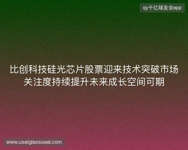 比创科技硅光芯片股票迎来技术突破市场关注度持续提升未来成长空间可期