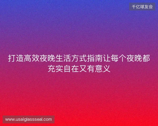 打造高效夜晚生活方式指南让每个夜晚都充实自在又有意义