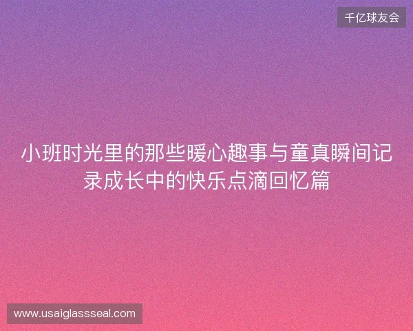 小班时光里的那些暖心趣事与童真瞬间记录成长中的快乐点滴回忆篇